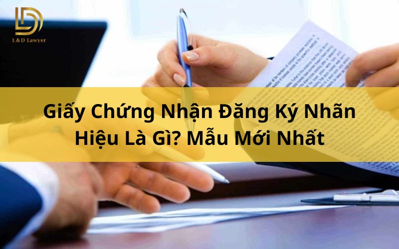 Giấy Chứng Nhận Đăng Ký Nhãn Hiệu Là Gì? Mẫu Mới Nhất LDLAWYER