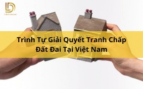 Trình Tự Giải Quyết Tranh Chấp Đất Đai Tại Việt Nam LDLAWYER